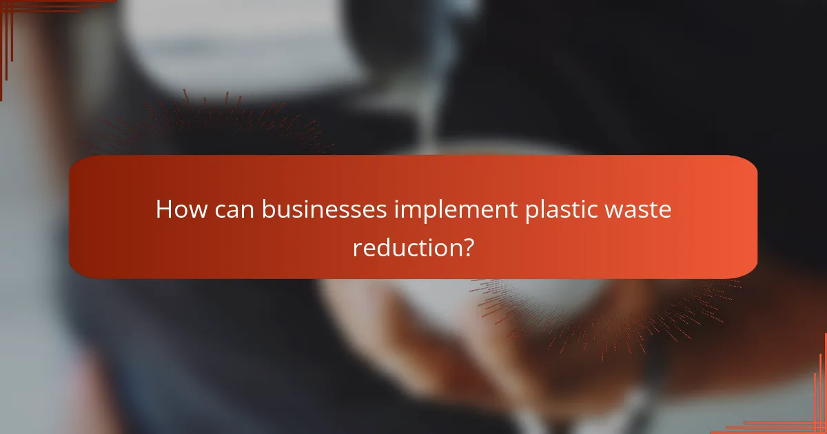 How can businesses implement plastic waste reduction?
