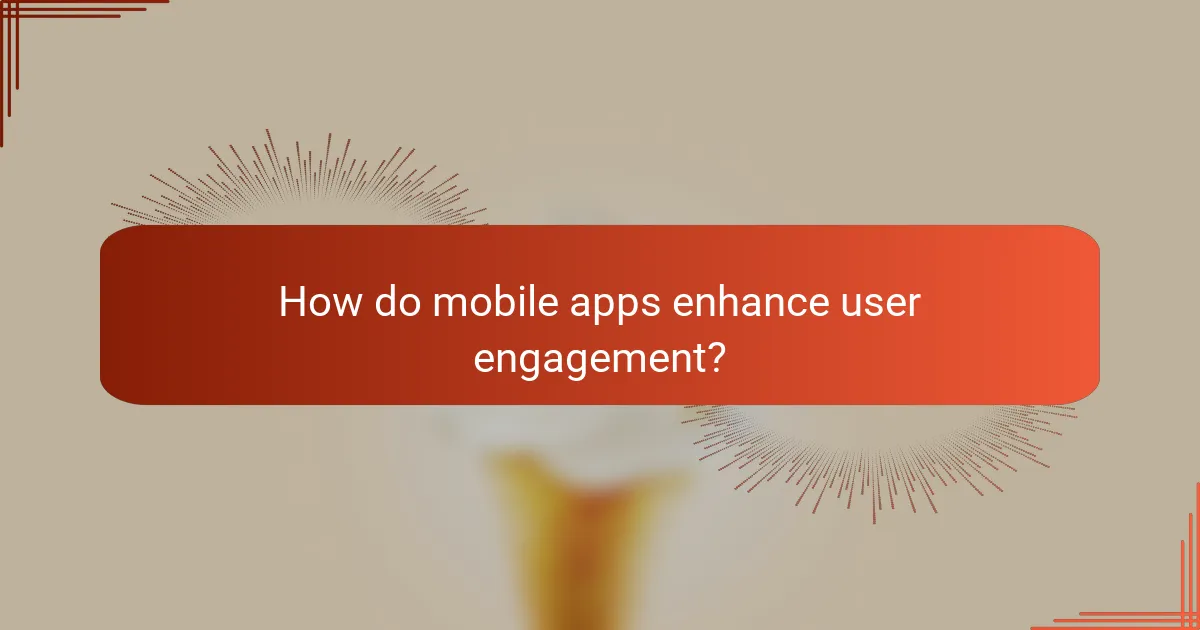 How do mobile apps enhance user engagement?