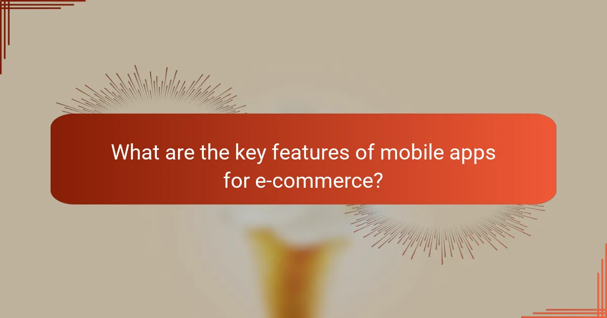What are the key features of mobile apps for e-commerce?
